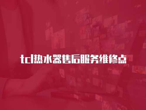 tcl熱水器售后服務維修點