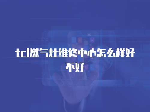 tcl燃?xì)庠罹S修中心怎么樣好不好