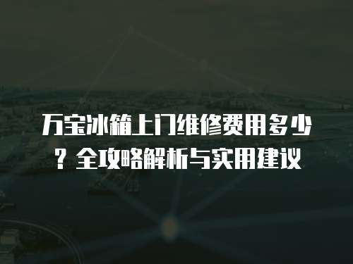 萬寶冰箱上門維修費用多少？全攻略解析與實用建議