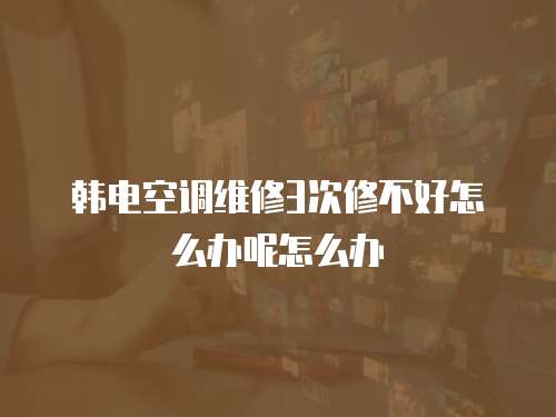 韓電空調維修3次修不好怎么辦呢怎么辦