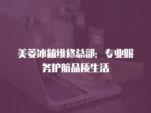 美菱冰箱維修總部：專業(yè)服務(wù)護航品質(zhì)生活