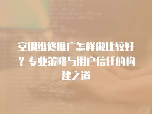 空調維修推廣怎樣做比較好？專業策略與用戶信任的構建之道