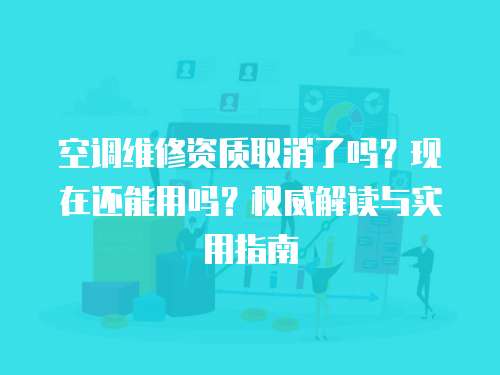 空調(diào)維修資質(zhì)取消了嗎？現(xiàn)在還能用嗎？權(quán)威解讀與實用指南