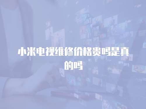 小米電視維修價格貴嗎是真的嗎