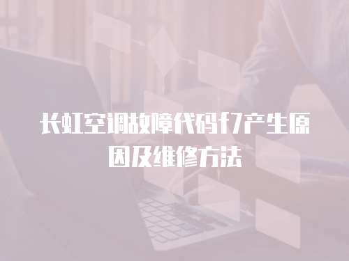 長虹空調故障代碼f7產生原因及維修方法