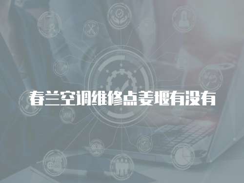 春蘭空調(diào)維修點姜堰有沒有
