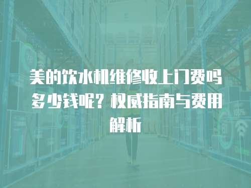美的飲水機維修收上門費嗎多少錢呢？權威指南與費用解析