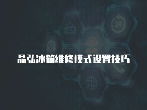 晶弘冰箱維修模式設置技巧