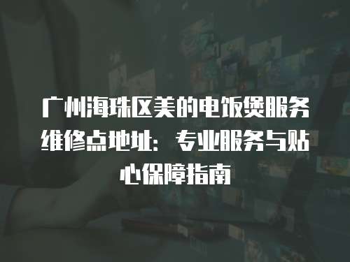 廣州海珠區(qū)美的電飯煲服務維修點地址：專業(yè)服務與貼心保障指南