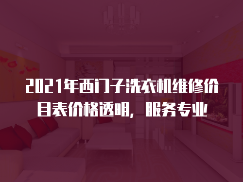 2021年西門子洗衣機維修價目表價格透明，服務專業