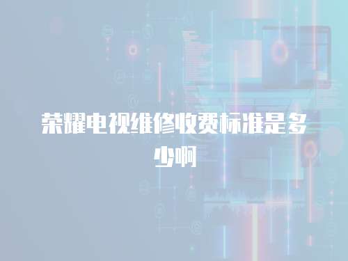 榮耀電視維修收費(fèi)標(biāo)準(zhǔn)是多少啊