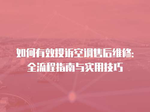 如何有效投訴空調售后維修：全流程指南與實用技巧
