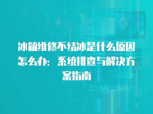 冰箱維修不結(jié)冰是什么原因怎么辦：系統(tǒng)排查與解決方案指南