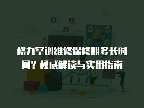 格力空調(diào)維修保修期多長時間？權(quán)威解讀與實用指南
