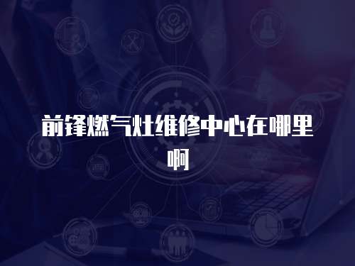 前鋒燃氣灶維修中心在哪里啊