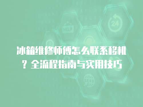 冰箱維修師傅怎么聯系移機？全流程指南與實用技巧