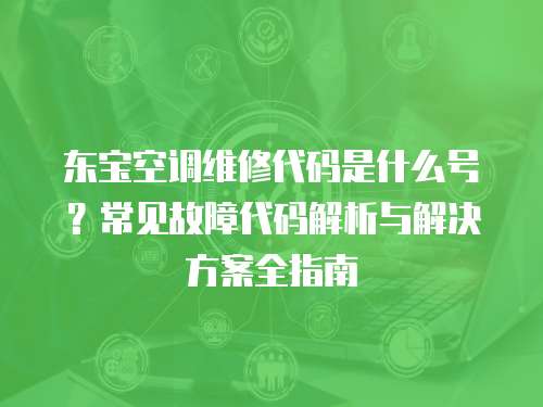 東寶空調維修代碼是什么號？常見故障代碼解析與解決方案全指南