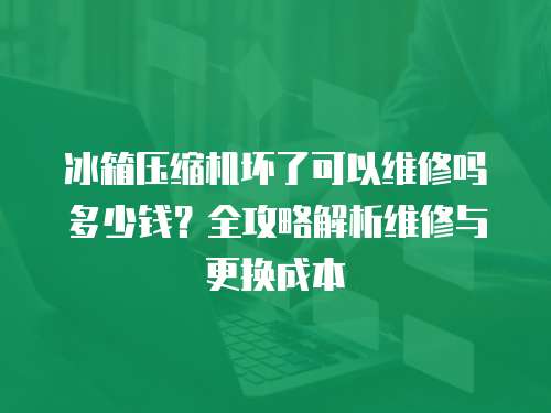 冰箱壓縮機壞了可以維修嗎多少錢？全攻略解析維修與更換成本