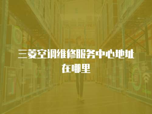 三菱空調(diào)維修服務(wù)中心地址在哪里