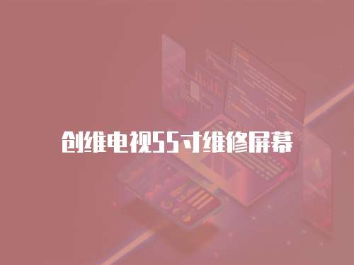 創維電視55寸維修屏幕