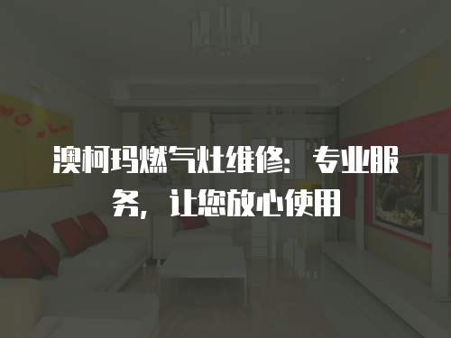 澳柯瑪燃?xì)庠罹S修：專業(yè)服務(wù)，讓您放心使用
