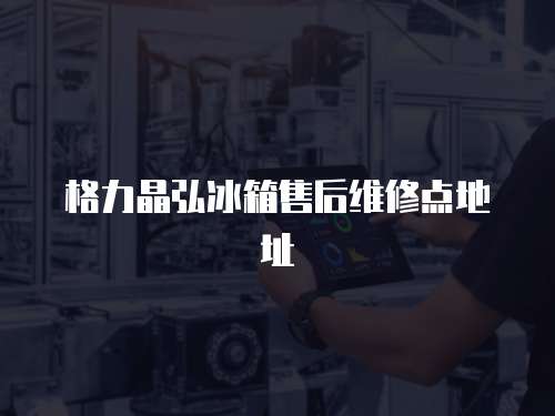 格力晶弘冰箱售后維修點地址