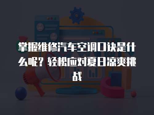 掌握維修汽車空調口訣是什么呢？輕松應對夏日涼爽挑戰