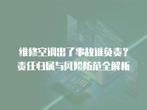 維修空調(diào)出了事故誰負(fù)責(zé)？責(zé)任歸屬與風(fēng)險防范全解析