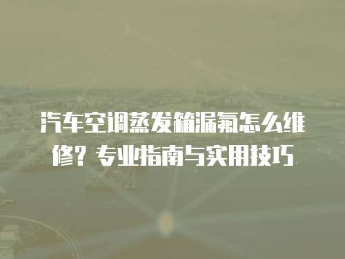 汽車空調(diào)蒸發(fā)箱漏氟怎么維修？專業(yè)指南與實(shí)用技巧