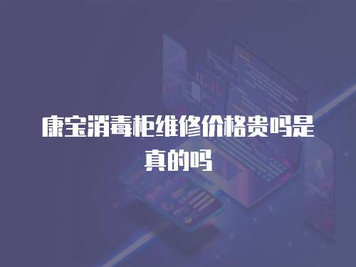 康寶消毒柜維修價格貴嗎是真的嗎