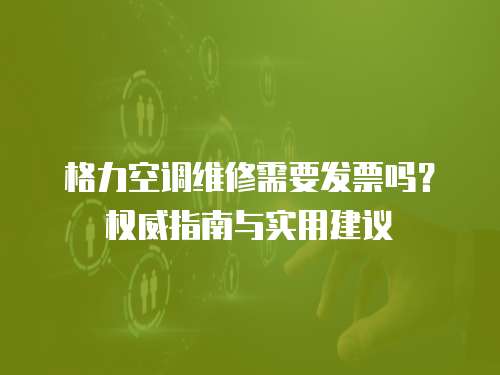 格力空調維修需要發票嗎？權威指南與實用建議