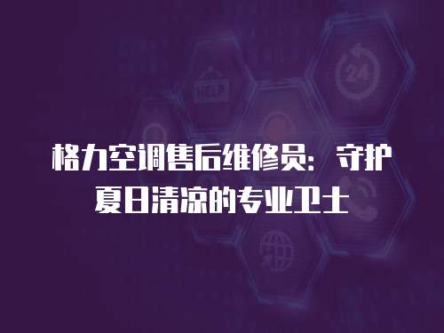 格力空調售后維修員：守護夏日清涼的專業衛士