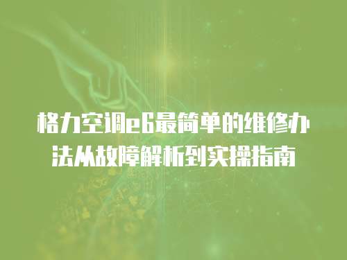 格力空調e6最簡單的維修辦法從故障解析到實操指南  