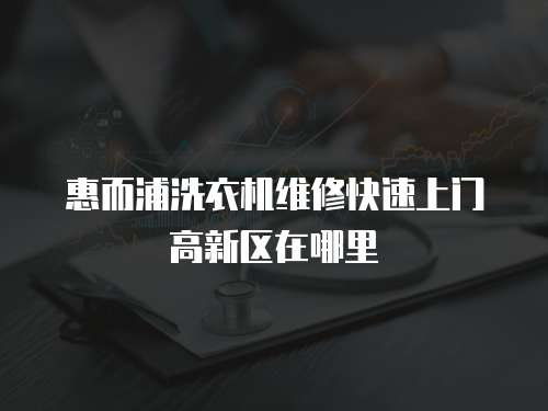 惠而浦洗衣機(jī)維修快速上門高新區(qū)在哪里