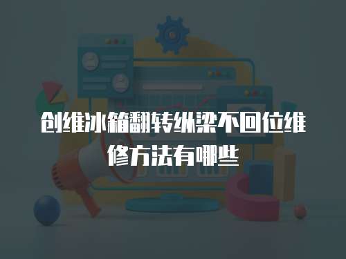 創(chuàng)維冰箱翻轉(zhuǎn)縱梁不回位維修方法有哪些