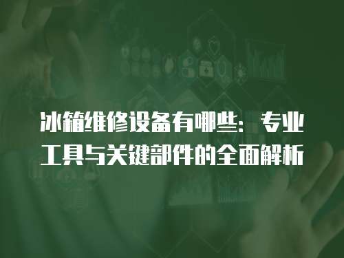 冰箱維修設備有哪些：專業(yè)工具與關鍵部件的全面解析