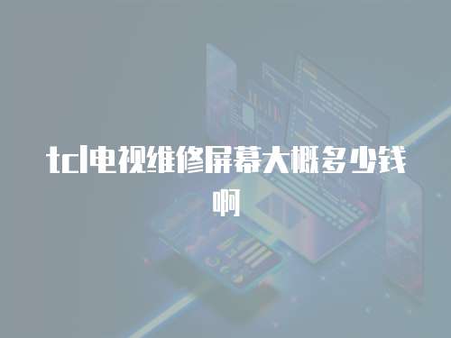 tcl電視維修屏幕大概多少錢啊