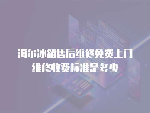 海爾冰箱售后維修免費上門維修收費標準是多少