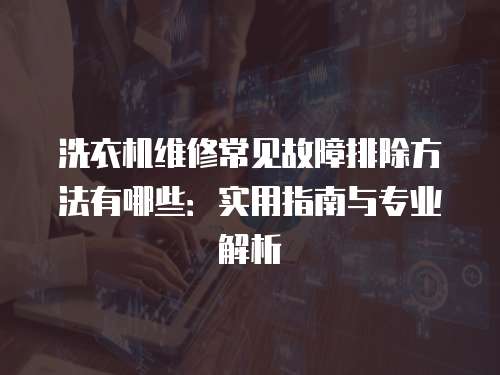 洗衣機維修常見故障排除方法有哪些：實用指南與專業解析