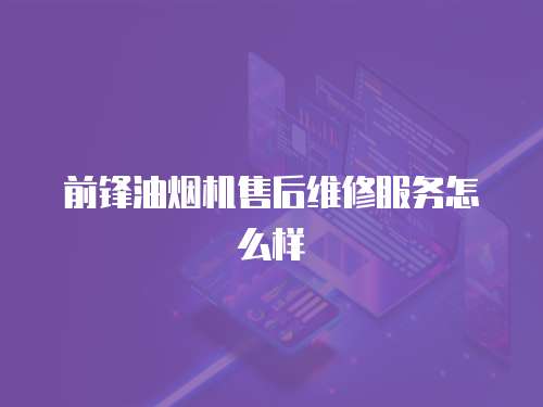 前鋒油煙機售后維修服務怎么樣