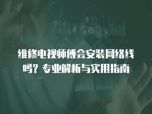 維修電視師傅會(huì)安裝網(wǎng)絡(luò)線嗎？專業(yè)解析與實(shí)用指南