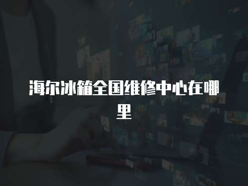 海爾冰箱全國維修中心在哪里