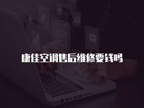 康佳空調售后維修要錢嗎