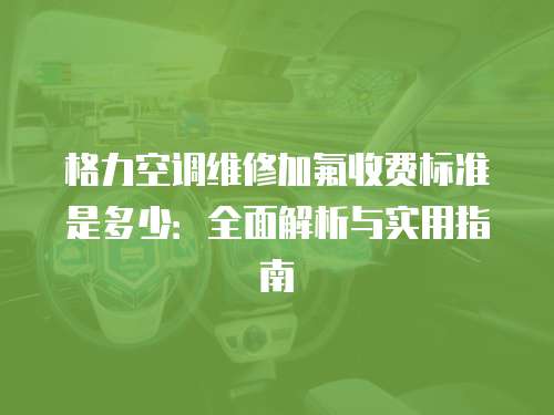 格力空調(diào)維修加氟收費(fèi)標(biāo)準(zhǔn)是多少：全面解析與實(shí)用指南