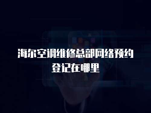 海爾空調維修總部網絡預約登記在哪里