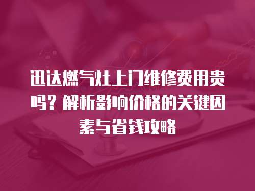 迅達燃氣灶上門維修費用貴嗎？解析影響價格的關(guān)鍵因素與省錢攻略