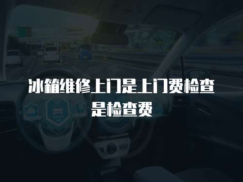 冰箱維修上門是上門費檢查是檢查費