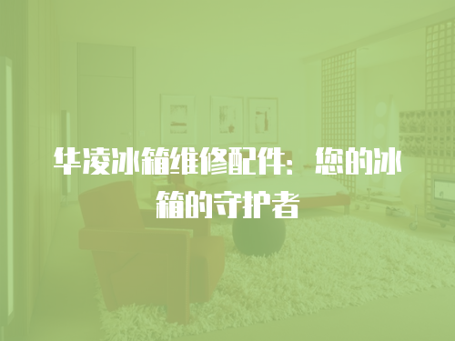 華凌冰箱維修配件：您的冰箱的守護(hù)者