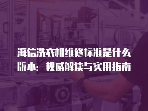 海信洗衣機維修標準是什么版本：權(quán)威解讀與實用指南