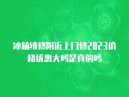 冰箱維修附近上門修2023價格優惠大嗎是真的嗎